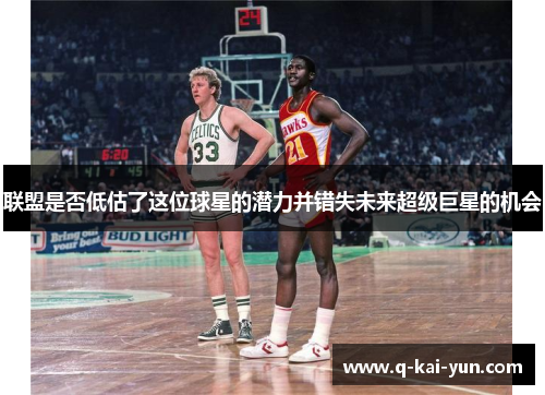 联盟是否低估了这位球星的潜力并错失未来超级巨星的机会