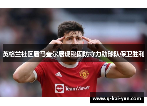 英格兰社区盾马奎尔展现稳固防守力助球队保卫胜利