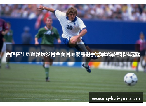 西格诺里辉煌足坛岁月全面回顾聚焦射手冠军荣耀与非凡成就