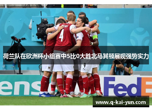 荷兰队在欧洲杯小组赛中5比0大胜北马其顿展现强势实力