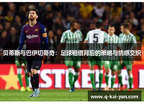 贝蒂斯与巴伊切蒂奇：足球租借背后的策略与情感交织