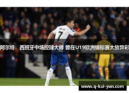 阿尔特：西班牙中场控球大师 曾在U19欧洲锦标赛大放异彩