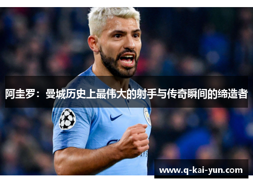 阿圭罗：曼城历史上最伟大的射手与传奇瞬间的缔造者