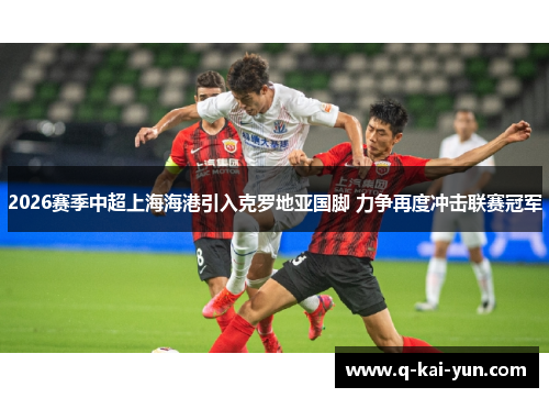 2026赛季中超上海海港引入克罗地亚国脚 力争再度冲击联赛冠军