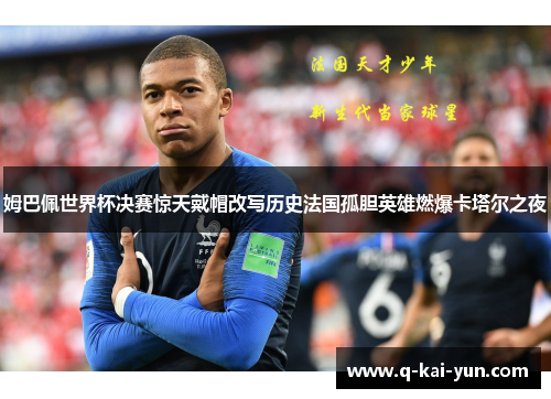 姆巴佩世界杯决赛惊天戴帽改写历史法国孤胆英雄燃爆卡塔尔之夜