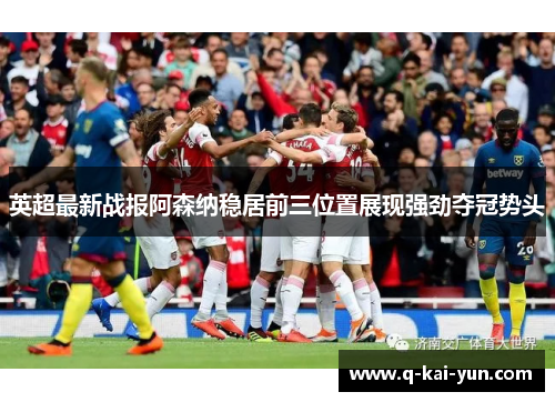 英超最新战报阿森纳稳居前三位置展现强劲夺冠势头
